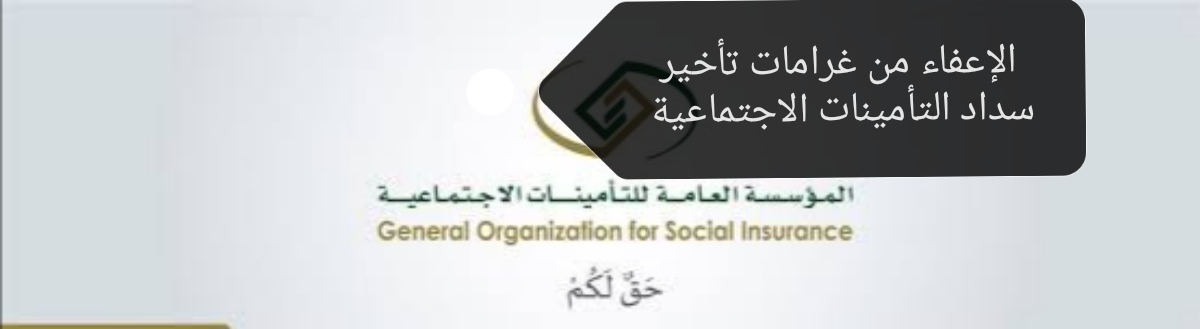 عربي ودولي  المؤسسة العامة توضح شروط الإعفاء من غرامات تأخير سداد التأمينات الاجتماعية وقيمتها